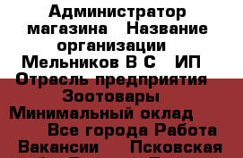 Администратор магазина › Название организации ­ Мельников В.С., ИП › Отрасль предприятия ­ Зоотовары › Минимальный оклад ­ 30 000 - Все города Работа » Вакансии   . Псковская обл.,Великие Луки г.